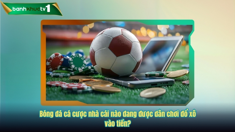 Bóng đá cá cược nhà cái nào đang được dân chơi đổ xô vào tiền?