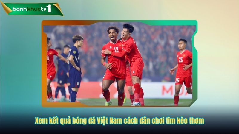 Xem kết quả bóng đá Việt Nam cách dân chơi tìm kèo thơm