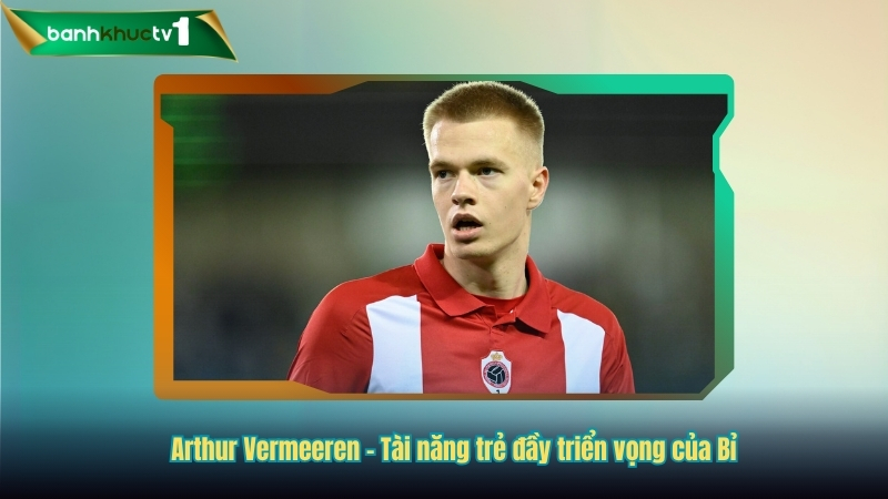 Arthur Vermeeren - Tài năng trẻ đầy triển vọng của Bỉ