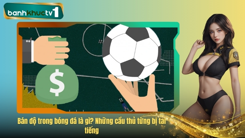 Bán độ trong bóng đá là gì? Những cầu thủ từng bị tai tiếng